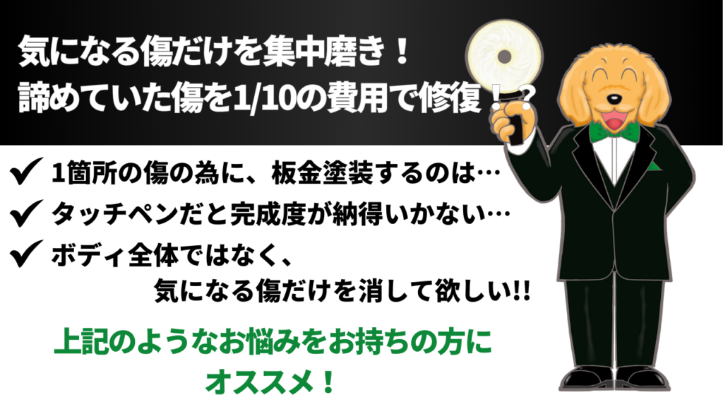 気になる傷だけを集中磨き！
諦めていた傷を1/10の費用で修復！？
・1箇所の傷の為に、板金塗装するのは、、、
・タッチペンだと完成度が納得いかない、、、
・ボディ全体ではなく、気になる傷だけを消して欲しい、、、
上記のようなお悩みをお持ちの方にオススメ！